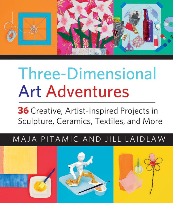 Three-Dimensional Art Adventures: 36 Creative, Artist-Inspired Projects in Sculpture, Ceramics, Textiles, and More