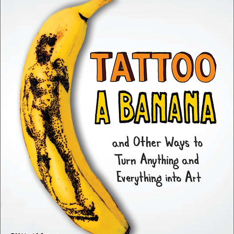 Tattoo a Banana: And Other Ways to Turn Anything and Everything Into Art