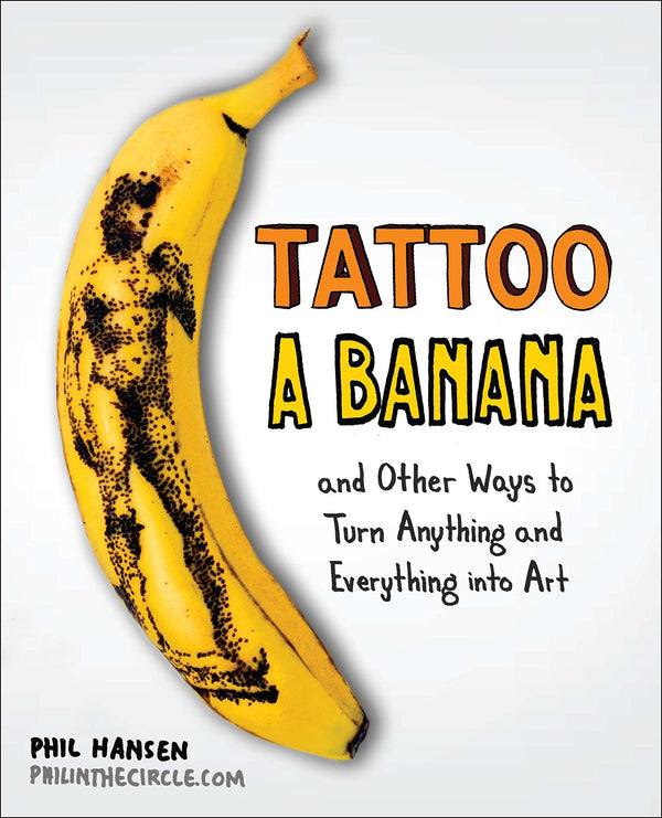 Tattoo a Banana: And Other Ways to Turn Anything and Everything Into Art
